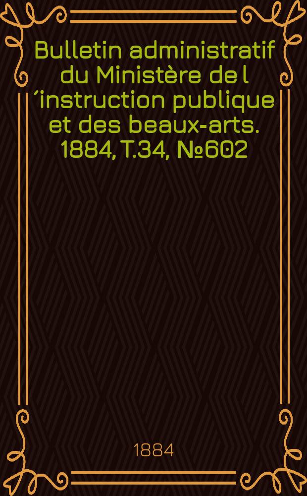 Bulletin administratif du Ministère de l´instruction publique et des beaux-arts. 1884, T.34, №602