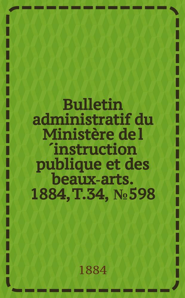 Bulletin administratif du Ministère de l´instruction publique et des beaux-arts. 1884, T.34, №598