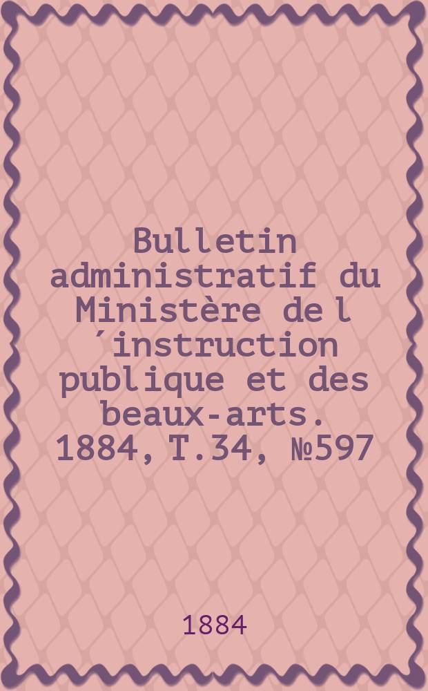 Bulletin administratif du Ministère de l´instruction publique et des beaux-arts. 1884, T.34, №597