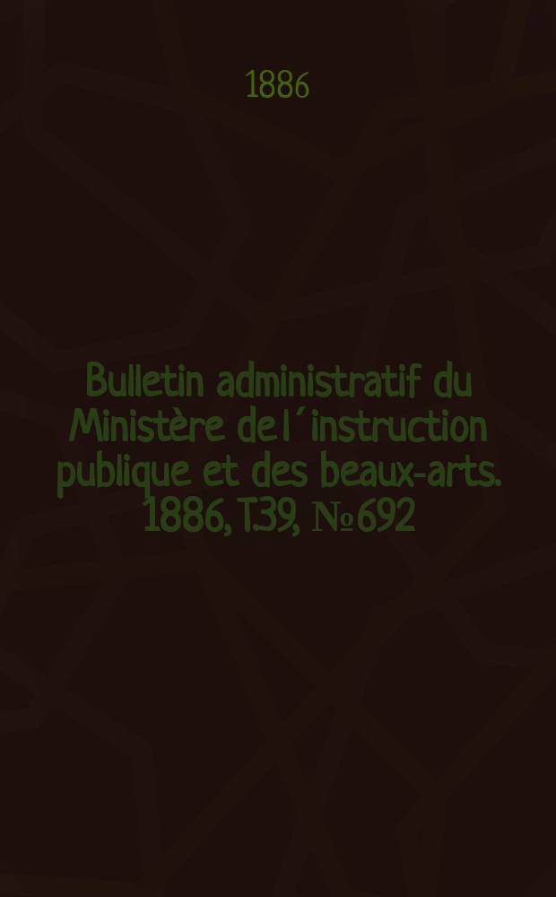 Bulletin administratif du Ministère de l´instruction publique et des beaux-arts. 1886, T.39, №692
