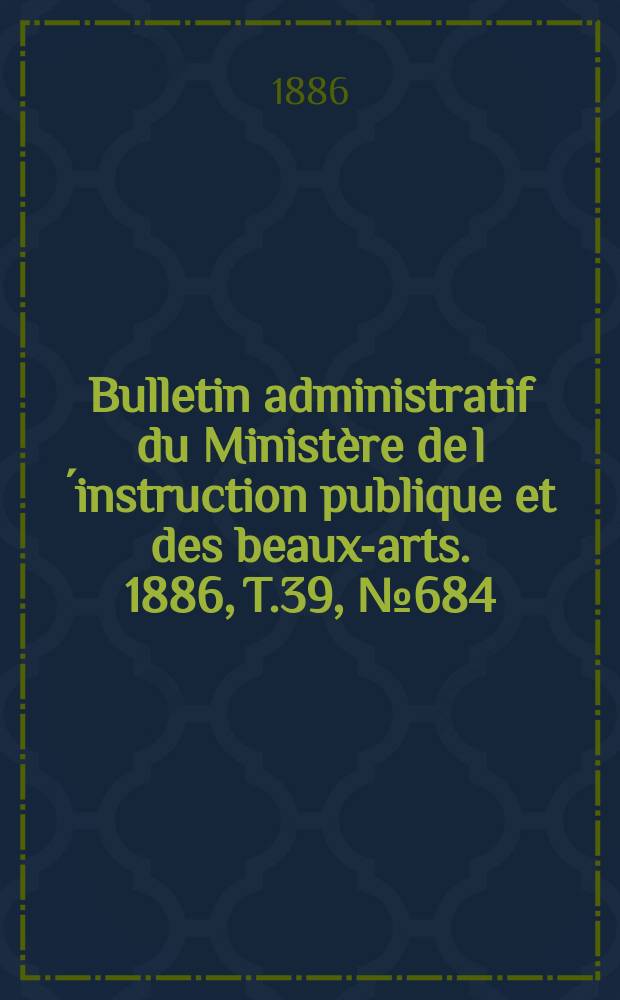 Bulletin administratif du Ministère de l´instruction publique et des beaux-arts. 1886, T.39, №684