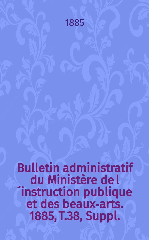 Bulletin administratif du Ministère de l´instruction publique et des beaux-arts. 1885, T.38, Suppl.