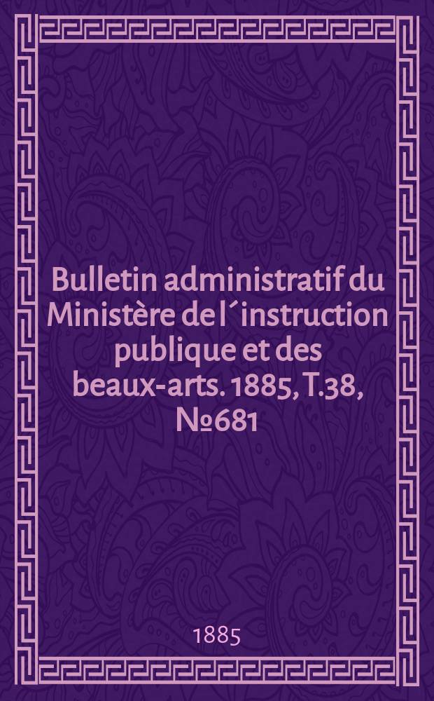 Bulletin administratif du Minist&egrave;re de l&acute;instruction publique et des beaux-arts. 1885, T.38, №681