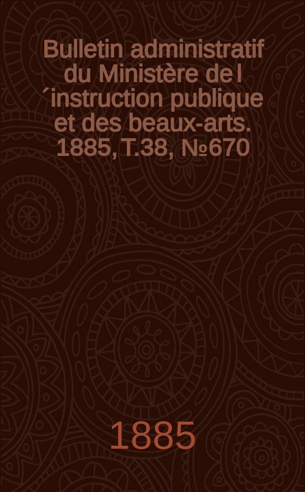 Bulletin administratif du Ministère de l´instruction publique et des beaux-arts. 1885, T.38, №670
