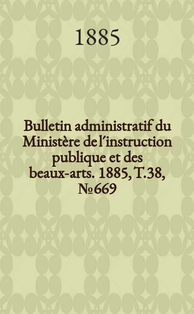Bulletin administratif du Ministère de l´instruction publique et des beaux-arts. 1885, T.38, №669