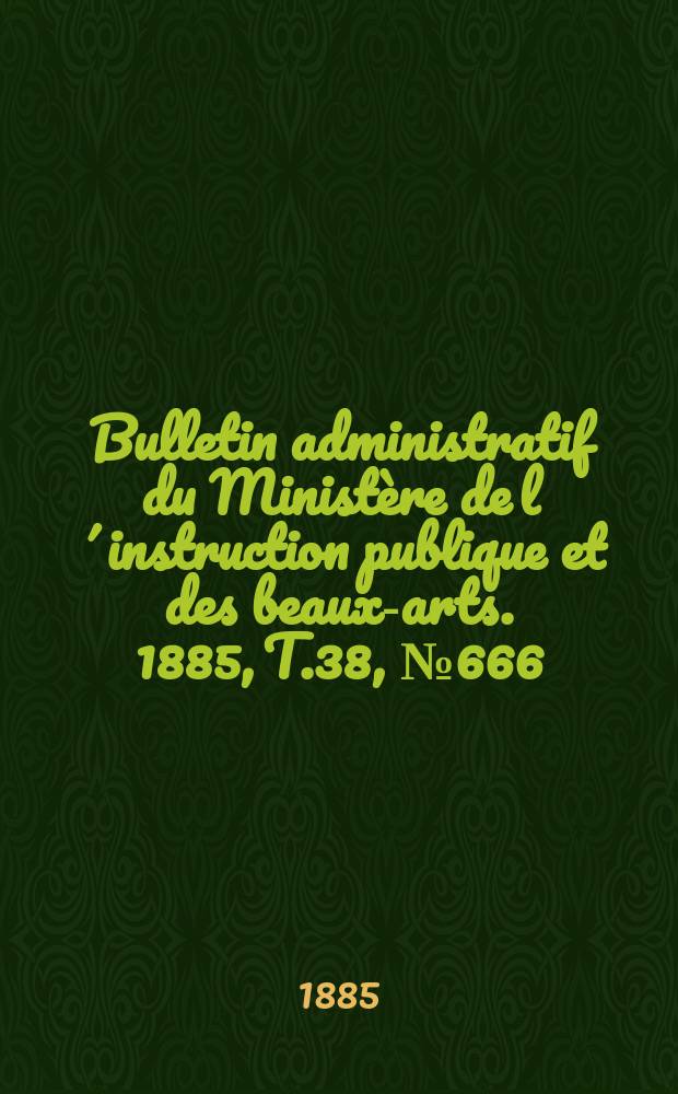 Bulletin administratif du Ministère de l´instruction publique et des beaux-arts. 1885, T.38, №666