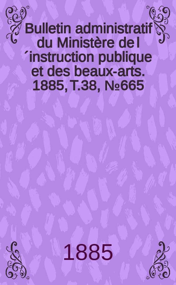 Bulletin administratif du Ministère de l´instruction publique et des beaux-arts. 1885, T.38, №665
