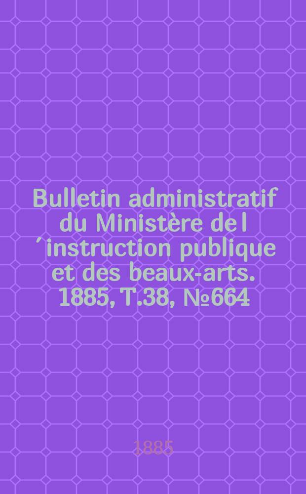 Bulletin administratif du Ministère de l´instruction publique et des beaux-arts. 1885, T.38, №664