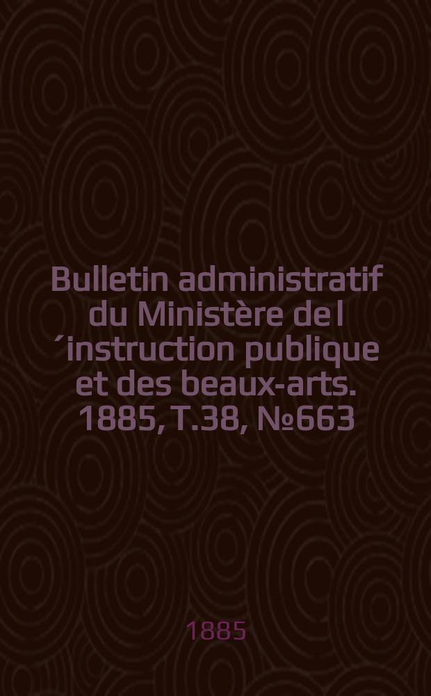 Bulletin administratif du Ministère de l´instruction publique et des beaux-arts. 1885, T.38, №663