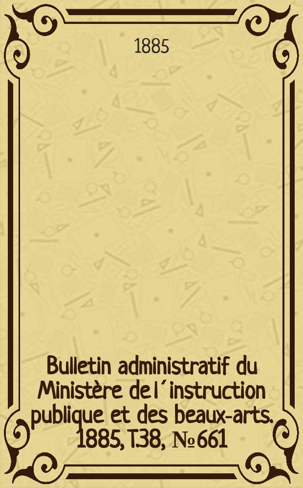 Bulletin administratif du Ministère de l´instruction publique et des beaux-arts. 1885, T.38, №661