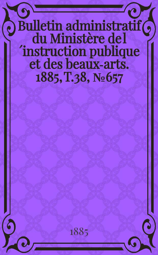 Bulletin administratif du Ministère de l´instruction publique et des beaux-arts. 1885, T.38, №657