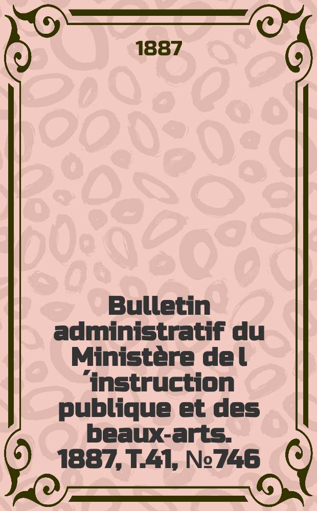 Bulletin administratif du Minist&egrave;re de l&acute;instruction publique et des beaux-arts. 1887, T.41, №746