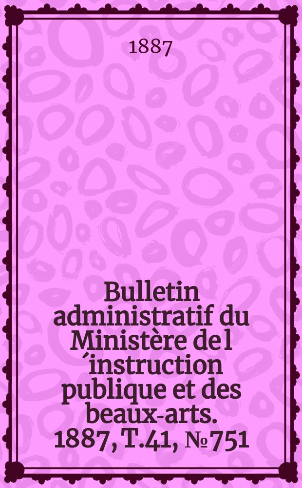 Bulletin administratif du Ministère de l´instruction publique et des beaux-arts. 1887, T.41, №751