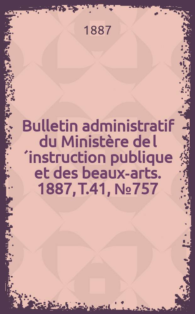 Bulletin administratif du Ministère de l´instruction publique et des beaux-arts. 1887, T.41, №757