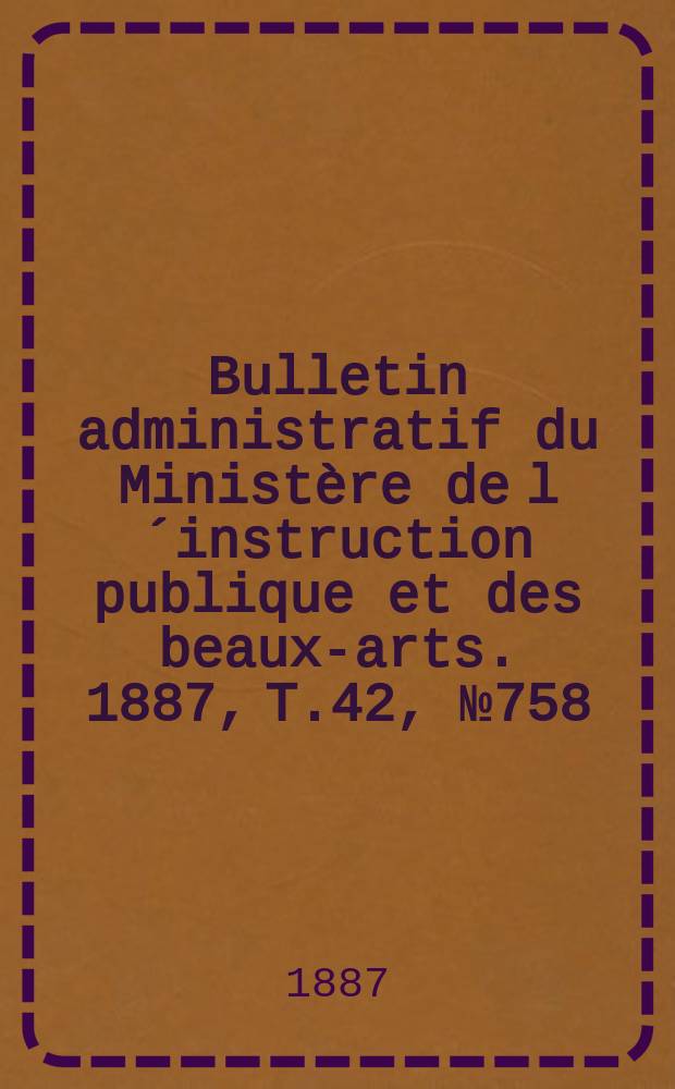 Bulletin administratif du Ministère de l´instruction publique et des beaux-arts. 1887, T.42, №758
