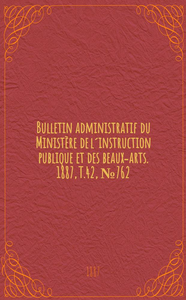 Bulletin administratif du Ministère de l´instruction publique et des beaux-arts. 1887, T.42, №762