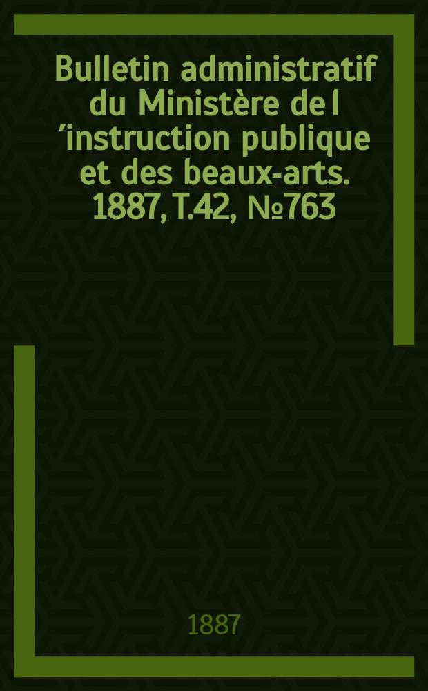 Bulletin administratif du Ministère de l´instruction publique et des beaux-arts. 1887, T.42, №763