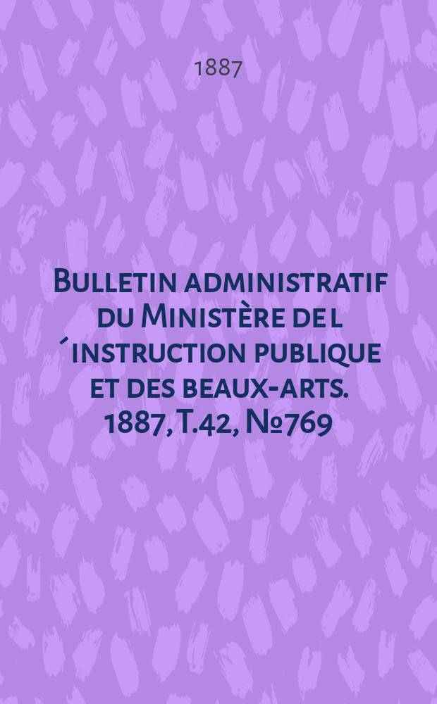 Bulletin administratif du Ministère de l´instruction publique et des beaux-arts. 1887, T.42, №769