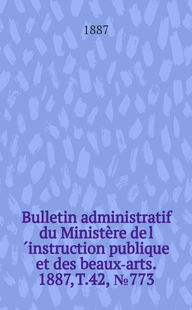 Bulletin administratif du Ministère de l´instruction publique et des beaux-arts. 1887, T.42, №773