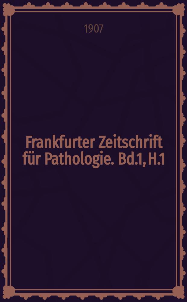 Frankfurter Zeitschrift für Pathologie. Bd.1, H.1 : Festschrift zum 200. Gehurtstage von Johann Christian Senckenberg 28 Februar