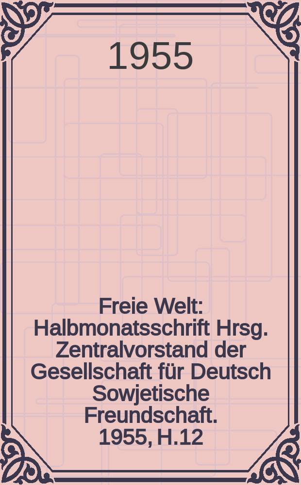 Freie Welt : Halbmonatsschrift Hrsg. Zentralvorstand der Gesellschaft für Deutsch Sowjetische Freundschaft. 1955, H.12