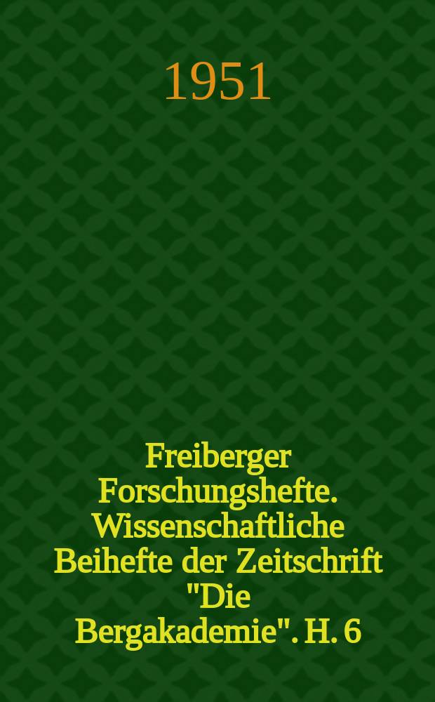 Freiberger Forschungshefte. Wissenschaftliche Beihefte der Zeitschrift "Die Bergakademie". H. 6 : Vorträge des Berg- und Hüttenmännischen Tages 1951