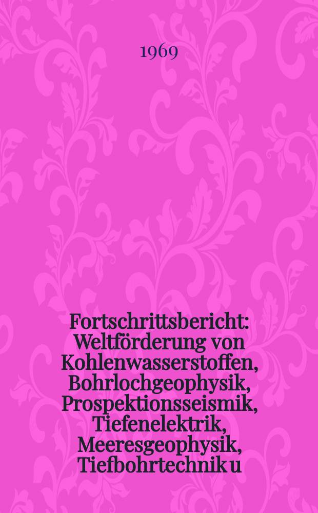 Fortschrittsbericht : Weltförderung von Kohlenwasserstoffen, Bohrlochgeophysik, Prospektionsseismik, Tiefenelektrik, Meeresgeophysik, Tiefbohrtechnik u. a.