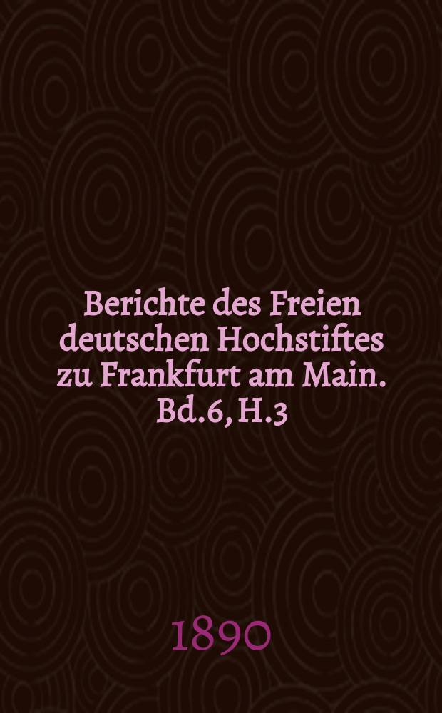 Berichte des Freien deutschen Hochstiftes zu Frankfurt am Main. Bd.6, H.3/4