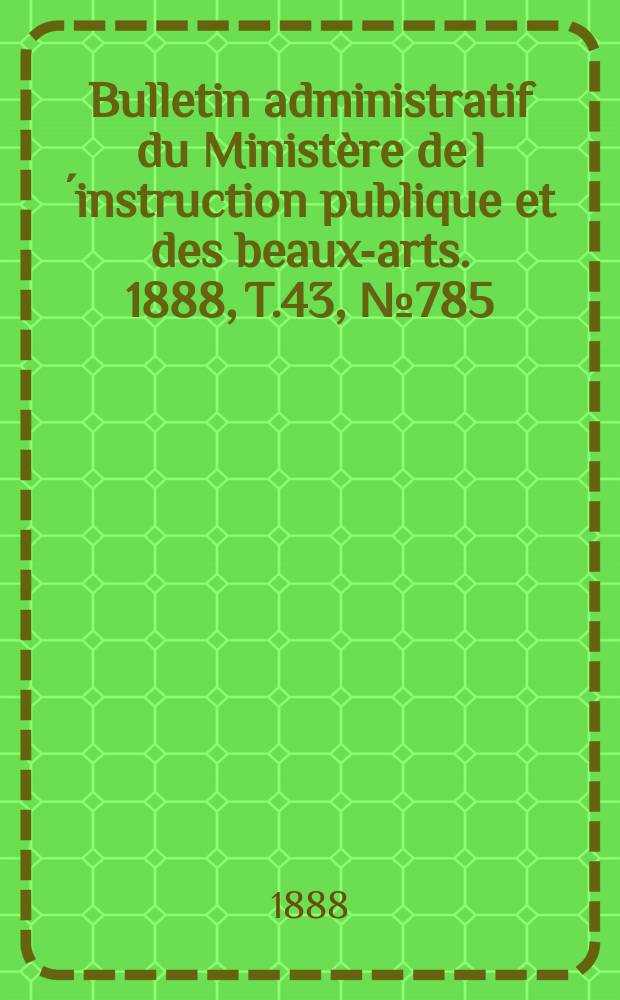 Bulletin administratif du Ministère de l´instruction publique et des beaux-arts. 1888, T.43, №785