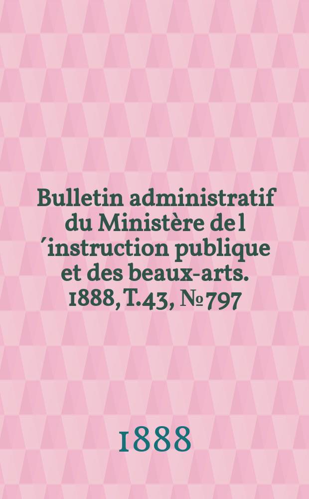 Bulletin administratif du Ministère de l´instruction publique et des beaux-arts. 1888, T.43, №797