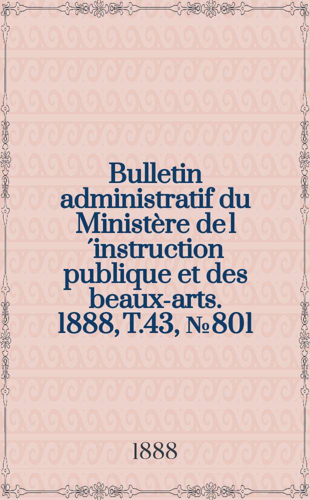 Bulletin administratif du Minist&egrave;re de l&acute;instruction publique et des beaux-arts. 1888, T.43, №801