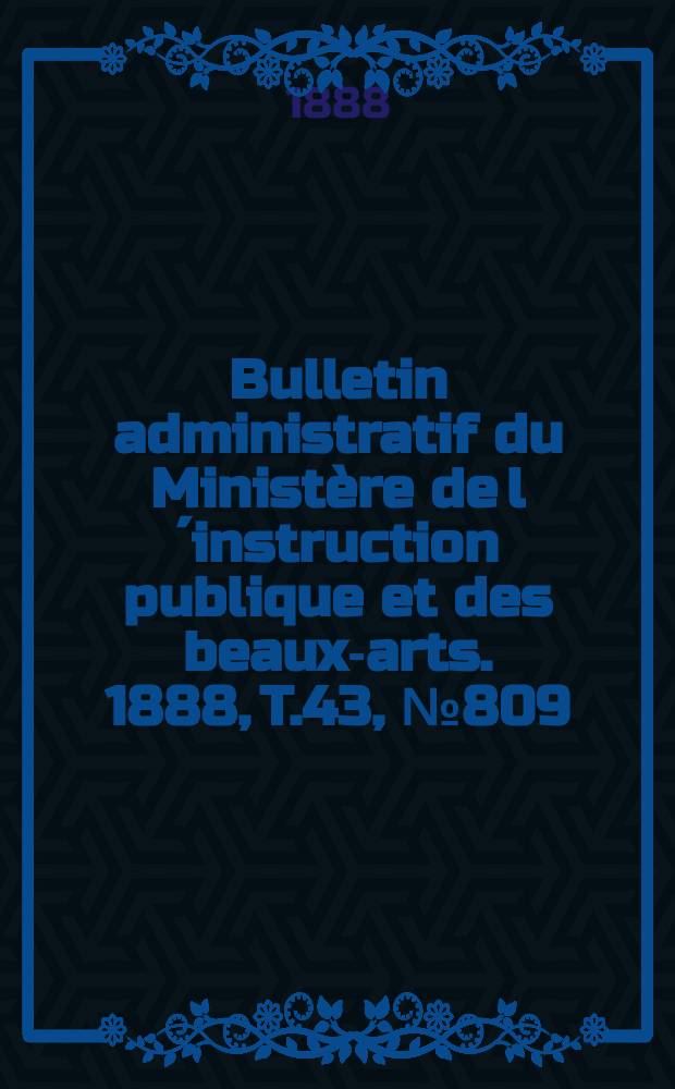 Bulletin administratif du Minist&egrave;re de l&acute;instruction publique et des beaux-arts. 1888, T.43, №809