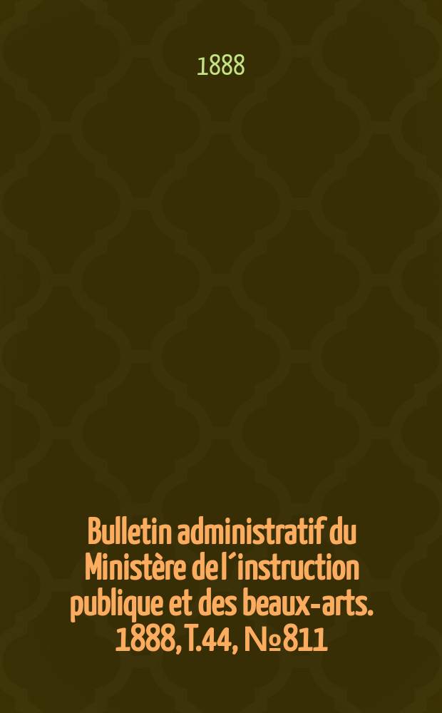 Bulletin administratif du Minist&egrave;re de l&acute;instruction publique et des beaux-arts. 1888, T.44, №811