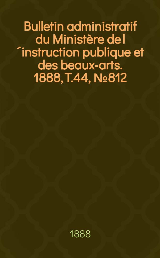 Bulletin administratif du Minist&egrave;re de l&acute;instruction publique et des beaux-arts. 1888, T.44, №812