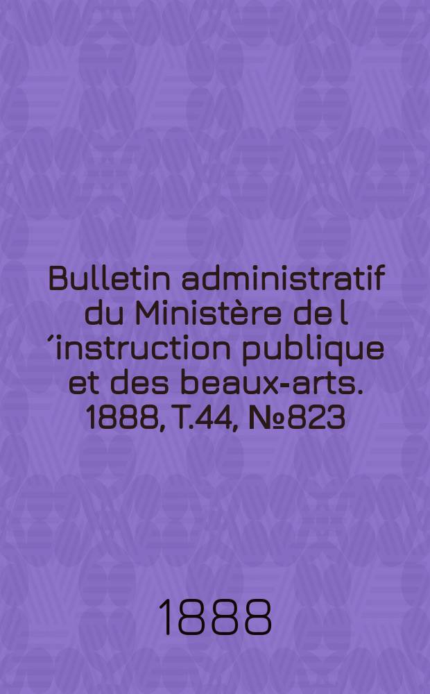 Bulletin administratif du Ministère de l´instruction publique et des beaux-arts. 1888, T.44, №823
