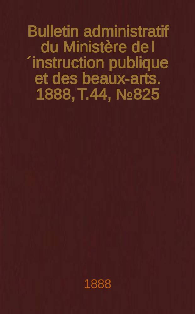 Bulletin administratif du Minist&egrave;re de l&acute;instruction publique et des beaux-arts. 1888, T.44, №825