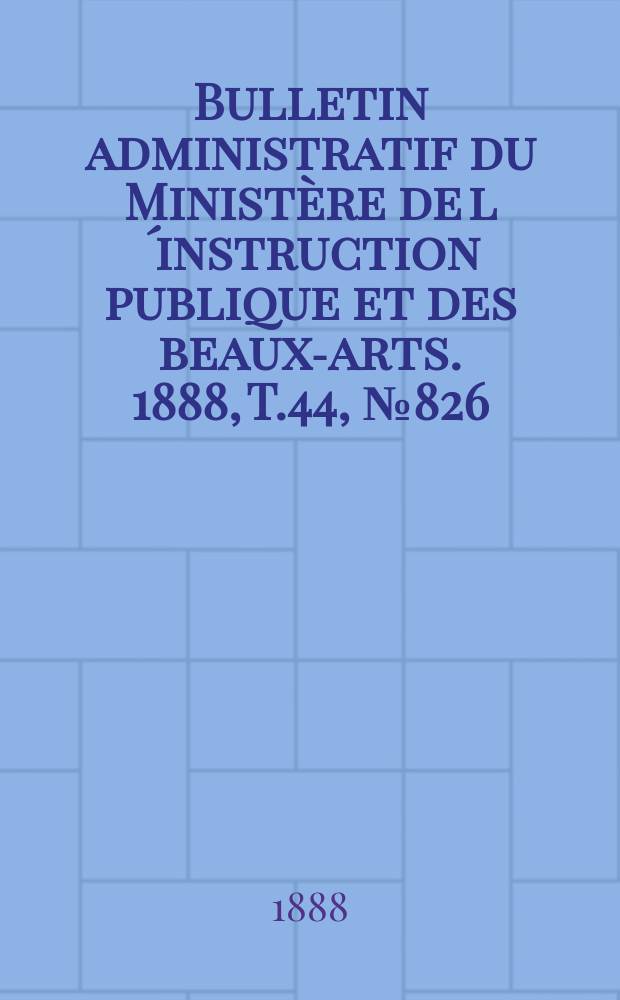Bulletin administratif du Ministère de l´instruction publique et des beaux-arts. 1888, T.44, №826