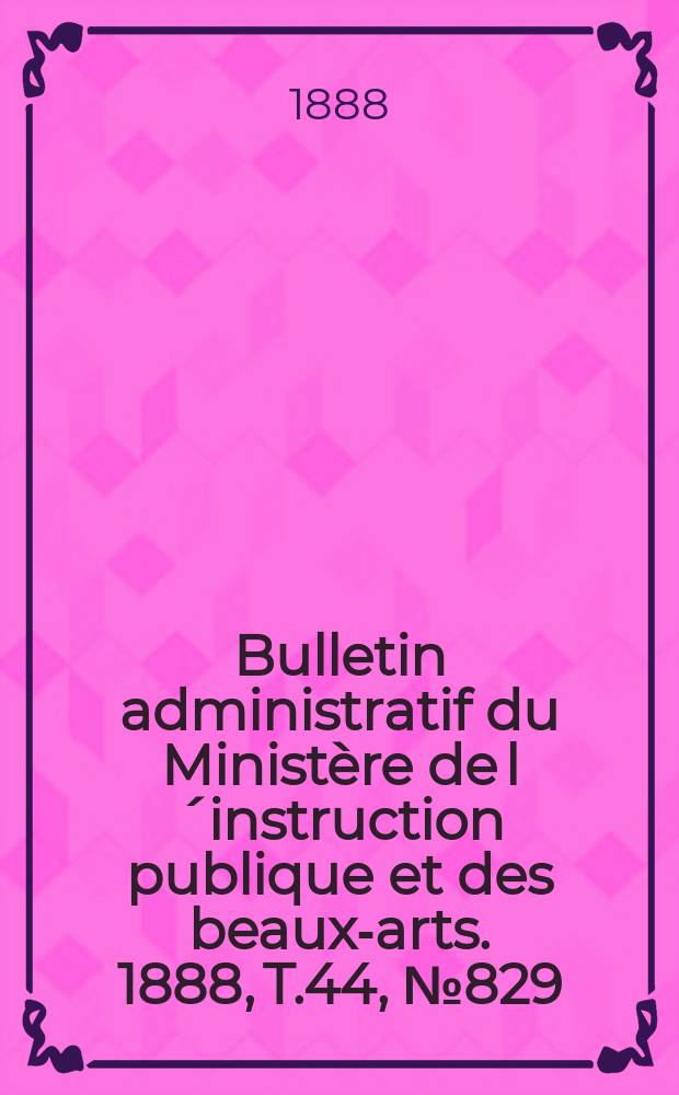 Bulletin administratif du Ministère de l´instruction publique et des beaux-arts. 1888, T.44, №829