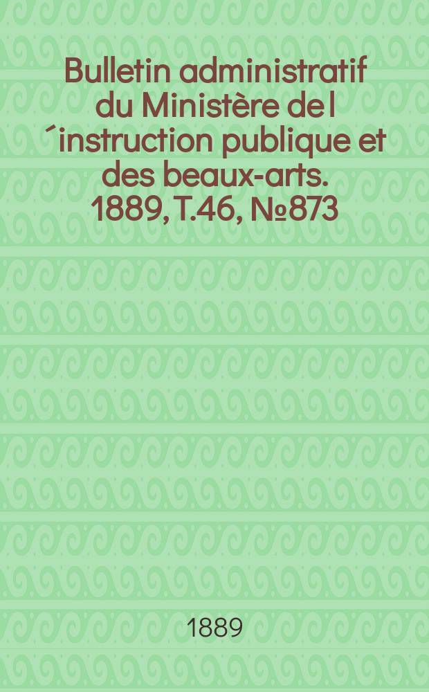 Bulletin administratif du Ministère de l´instruction publique et des beaux-arts. 1889, T.46, №873