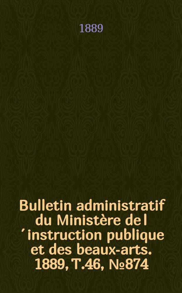 Bulletin administratif du Ministère de l´instruction publique et des beaux-arts. 1889, T.46, №874