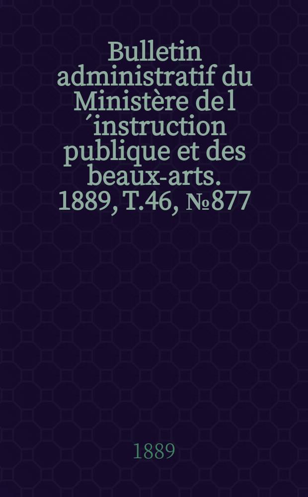 Bulletin administratif du Minist&egrave;re de l&acute;instruction publique et des beaux-arts. 1889, T.46, №877