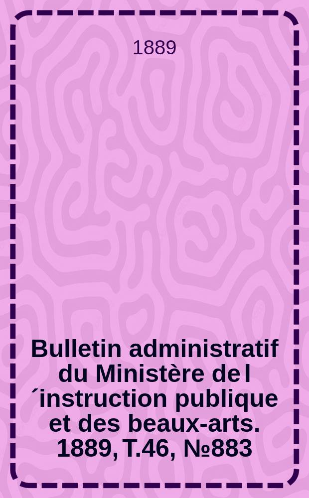 Bulletin administratif du Ministère de l´instruction publique et des beaux-arts. 1889, T.46, №883