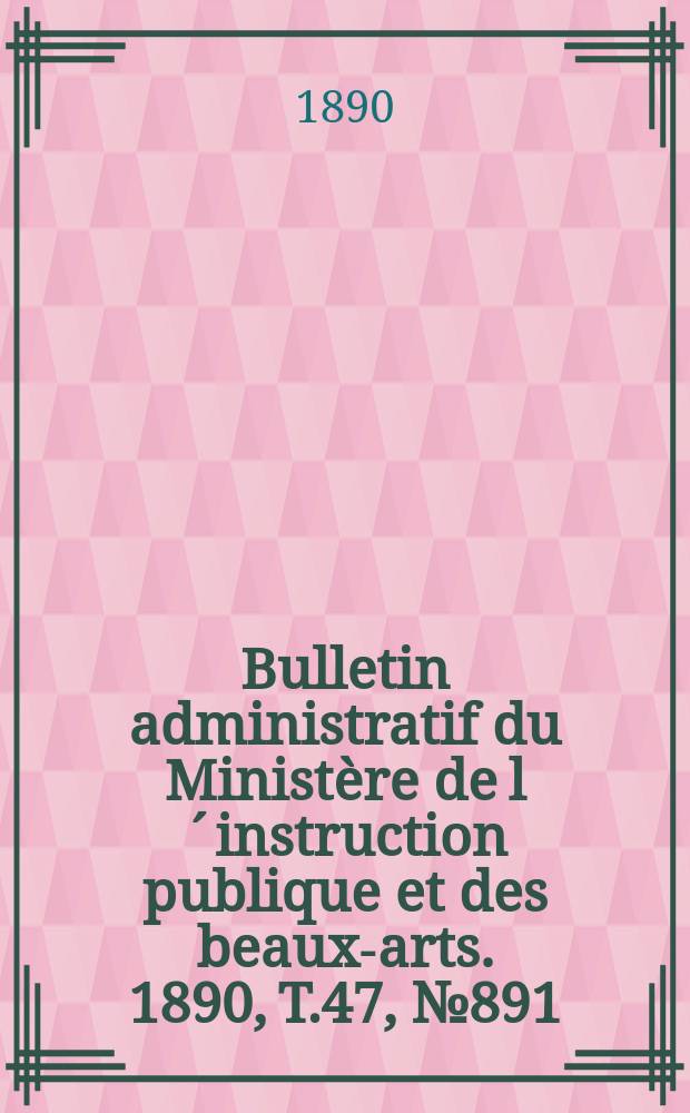 Bulletin administratif du Ministère de l´instruction publique et des beaux-arts. 1890, T.47, №891