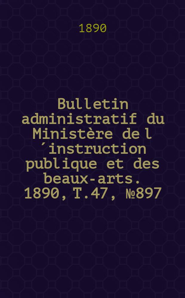 Bulletin administratif du Ministère de l´instruction publique et des beaux-arts. 1890, T.47, №897