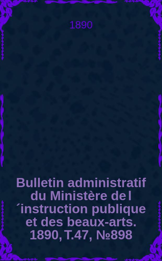 Bulletin administratif du Minist&egrave;re de l&acute;instruction publique et des beaux-arts. 1890, T.47, №898