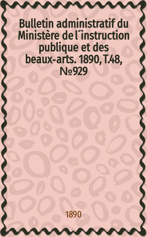 Bulletin administratif du Ministère de l´instruction publique et des beaux-arts. 1890, T.48, №929