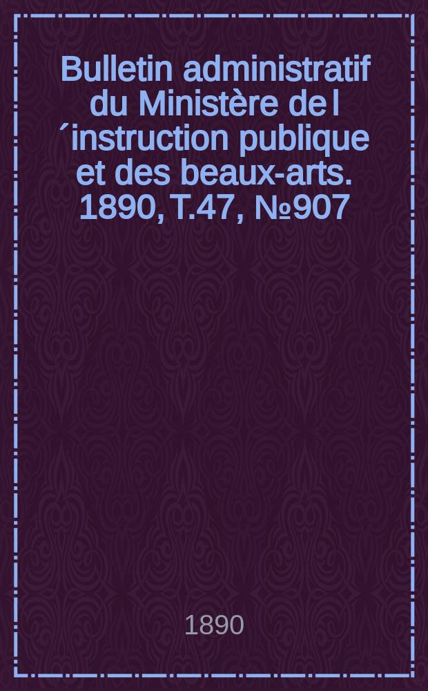 Bulletin administratif du Ministère de l´instruction publique et des beaux-arts. 1890, T.47, №907