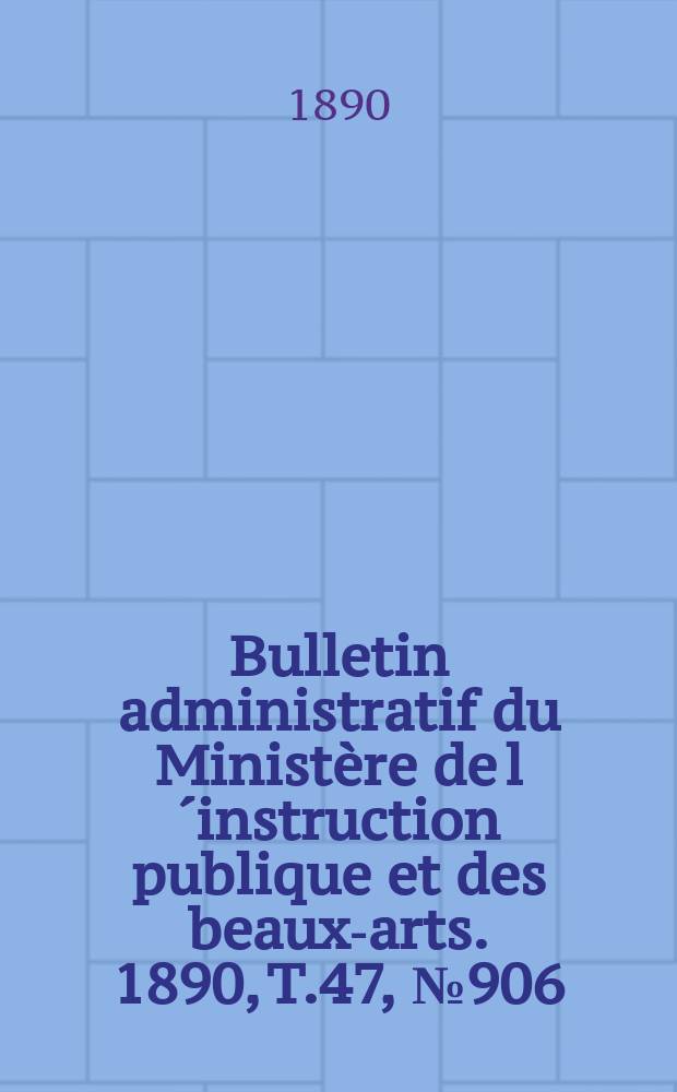 Bulletin administratif du Ministère de l´instruction publique et des beaux-arts. 1890, T.47, №906