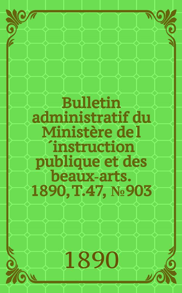 Bulletin administratif du Minist&egrave;re de l&acute;instruction publique et des beaux-arts. 1890, T.47, №903