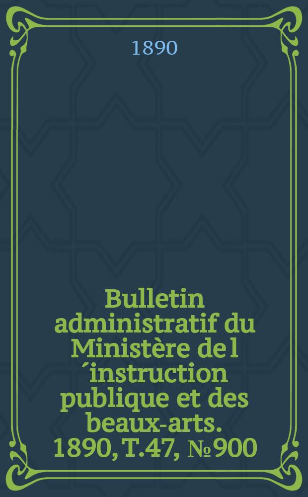 Bulletin administratif du Minist&egrave;re de l&acute;instruction publique et des beaux-arts. 1890, T.47, №900